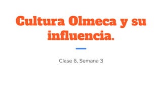 Cultura Olmeca y su
influencia.
Clase 6, Semana 3
 