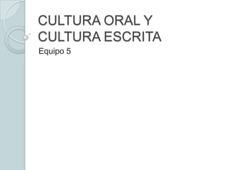 CULTURA ORAL Y
CULTURA ESCRITA
Equipo 5
 
