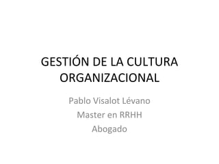 GESTIÓN DE LA CULTURA ORGANIZACIONAL Pablo Visalot Lévano Master en RRHH Abogado 