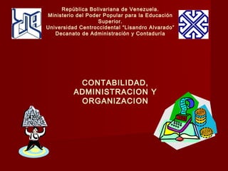 República Bolivariana de Venezuela.
Ministerio del Poder Popular para la Educación
                   Superior.
Universidad Centroccidental “Lisandro Alvarado”
   Decanato de Administración y Contaduría




           CONTABILIDAD,
          ADMINISTRACION Y
           ORGANIZACION
 