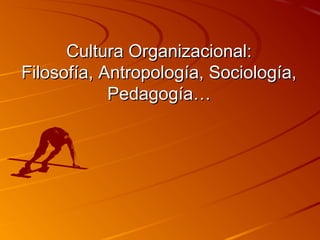 Cultura Organizacional:Cultura Organizacional:
Filosofía, Antropología, Sociología,Filosofía, Antropología, Sociología,
Pedagogía…Pedagogía…
 