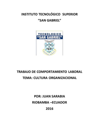 INSTITUTO TECNOLÓGICO SUPERIOR
“SAN GABRIEL”
TRABAJO DE COMPORTAMIENTO LABORAL
TEMA: CULTURA ORGANIZACIONAL
POR: JUAN SARABIA
RIOBAMBA –ECUADOR
2016
 