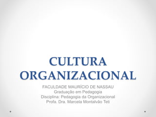 CULTURA
ORGANIZACIONAL
FACULDADE MAURÍCIO DE NASSAU
Graduação em Pedagogia
Disciplina: Pedagogia da Organizacional
Profa. Dra. Marcela Montalvão Teti
 