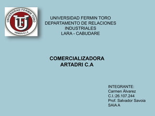COMERCIALIZADORA
ARTADRI C.A
INTEGRANTE:
Carmen Álvarez
C.I.:26.107.244
Prof. Salvador Savoia
SAIA A
UNIVERSIDAD FERMIN TORO
DEPARTAMENTO DE RELACIONES
INDUSTRIALES
LARA - CABUDARE
 