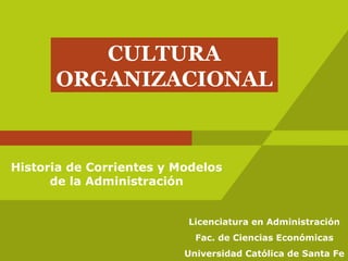 CULTURA
ORGANIZACIONAL
Historia de Corrientes y Modelos
de la Administración
Licenciatura en Administración
Fac. de Ciencias Económicas
Universidad Católica de Santa Fe
 