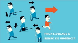 PROATIVIDADE E
SENSO DE URGÊNCIA
 