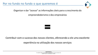 Por no fundo no fundo o que queremos é
CONFIDENCIAL
O conteúdo desta apresentação é propriedade e de uso exclusivo da
Capital Social Contabilidade e Gestão
Organizar e dar “acesso” as informações úteis para o crescimento do
empreendedorismo e dos empresários
=
Contribuir com o sucesso dos nossos clientes, oferecendo a ele uma excelente
experiência na utilização dos nossos serviços
 