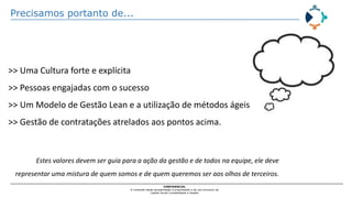 Precisamos portanto de...
CONFIDENCIAL
O conteúdo desta apresentação é propriedade e de uso exclusivo da
Capital Social Contabilidade e Gestão
>> Uma Cultura forte e explícita
>> Pessoas engajadas com o sucesso
>> Um Modelo de Gestão Lean e a utilização de métodos ágeis
>> Gestão de contratações atrelados aos pontos acima.
Estes valores devem ser guia para a ação da gestão e de todos na equipe, ele deve
representar uma mistura de quem somos e de quem queremos ser aos olhos de terceiros.
 