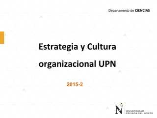 Estrategia y Cultura
organizacional UPN
2015-2
Departamento de CIENCIAS
 