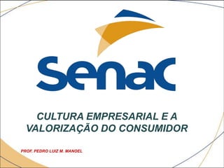 CULTURA EMPRESARIAL E A
VALORIZAÇÃO DO CONSUMIDOR
PROF. PEDRO LUIZ M. MANOEL

 