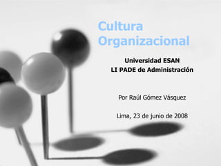 Cultura Organizacional Universidad ESAN LI PADE de Administración Por Raúl Gómez Vásquez Lima, 23 de junio de 2008 
