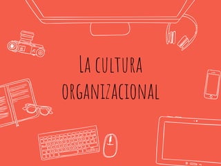 La cultura
organizacional
 