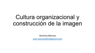 Cultura organizacional y
construcción de la imagen
Verónica Monroy
vero.monroy2012@gmail.com
 