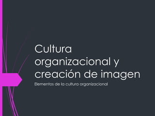 Cultura
organizacional y
creación de imagen
Elementos de la cultura organizacional
 