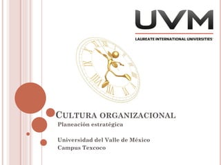 CULTURA ORGANIZACIONAL
Planeación estratégica
Universidad del Valle de México
Campus Texcoco
 