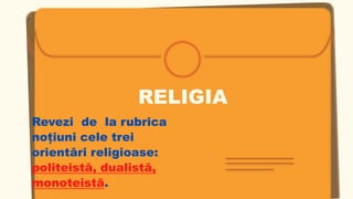 RELIGIA
Revezi de la rubrica
noțiuni cele trei
orientări religioase:
politeistă, dualistă,
monoteistă.
 