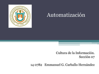 Automatización
Cultura de la Información.
Sección 07
14 0782 Emmanuel G. Carballo Hernández
 