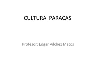 CULTURA PARACAS
Profesor: Edgar Vilchez Matos
 