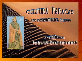 CULTURA  PARACAS ANTIGÜEDAD LOS  DOMINADORES DEL  DESIERTO Desde el año 400 a.C. hasta el año 0 