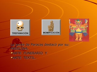 La gente de Paracas destacó por su: MEDICINA, ARTE  FUNERARIO  Y ARTE  TEXTIL. 