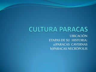 UBICACIÓN
ETAPAS DE SU HISTORIA:
   a)PARACAS CAVERNAS
 b)PARACAS NECRÓPOLIS
 