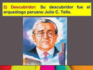 2) Descubridor: Su descubridor fue el
arqueólogo peruano Julio C. Tello.