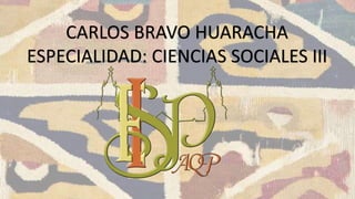 CARLOS BRAVO HUARACHA
ESPECIALIDAD: CIENCIAS SOCIALES III
 