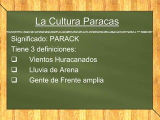 La Cultura Paracas
Significado: PARACK
Tiene 3 definiciones:
 Vientos Huracanados
 Lluvia de Arena
 Gente de Frente amplia
 