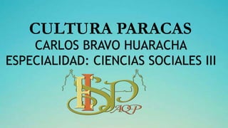 CULTURA PARACAS
CARLOS BRAVO HUARACHA
ESPECIALIDAD: CIENCIAS SOCIALES III
 