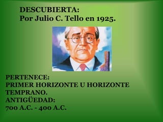 DESCUBIERTA:
   Por Julio C. Tello en 1925.




PERTENECE:
PRIMER HORIZONTE U HORIZONTE
TEMPRANO.
ANTIGÜEDAD:
700 A.C. - 400 A.C.
 