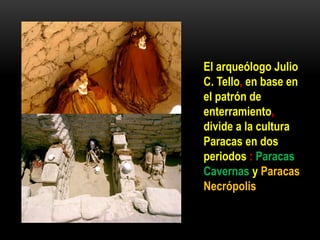 El arqueólogo Julio
C. Tello, en base en
el patrón de
enterramiento,
divide a la cultura
Paracas en dos
periodos : Paracas
Cavernas y Paracas
Necrópolis
 