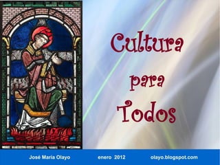 Cultura
                                para
                          Todos
José María Olayo   enero 2012     olayo.blogspot.com
 