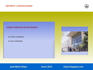 DEPORTE Y DISCAPACIDAD




Instituto Valenciano de Arte Moderno.




  ◘ Accesos adaptados.

  ◘ Aseos adaptados.




   José María Olayo                     enero 2012   olayo.blogspot.com
 