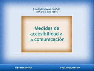 José María Olayo olayo.blogspot.com
Medidas de
accesibilidad a
la comunicación
Estrategia Integral Espa olañ
de Cultura para Todos
 