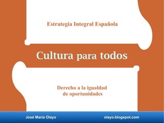 José María Olayo olayo.blogspot.com
Cultura para todos
Estrategia Integral EspañolaEstrategia Integral Española
Derecho a la igualdad
de oportunidades
 