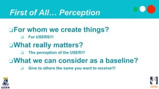 First of All… Perception
❏ For whom we create things?
❏  For USERS!!!
❏ What really matters?
❏  The perception of the USER...