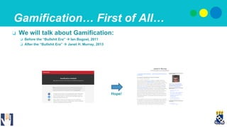 Gamification… First of All…
❏  We will talk about Gamification:
❏  Before the “Bullshit Era” ! Ian Bogost, 2011
❏  After t...