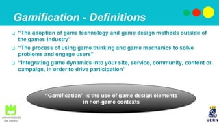 Gamification - Definitions
❏  “The adoption of game technology and game design methods outside of
the games industry”
❏  “...
