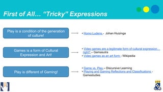 First of All… “Tricky” Expressions
Play is a condition of the generation
of culture!
Games is a form of Cultural
Expressio...
