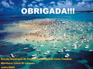 OBRIGADA!!! Escola Municipal de Ensino Fundamental Lions Tambaú Monitora: Lúcia Di Lorenzo Julho/2009 