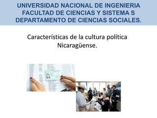 UNIVERSIDAD NACIONAL DE INGENIERIA
FACULTAD DE CIENCIAS Y SISTEMA S
DEPARTAMENTO DE CIENCIAS SOCIALES.
Características de la cultura política
Nicaragüense.
 