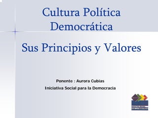 Cultura Política
     Democrática
Sus Principios y Valores

         Ponente : Aurora Cubías
    Iniciativa Social para la Democracia
 