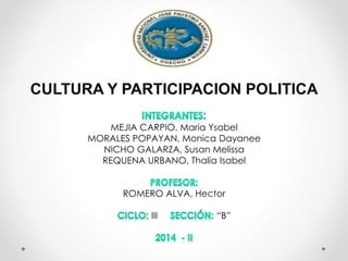 CULTURA Y PARTICIPACION POLITICA 
MEJIA CARPIO. Maria Ysabel 
MORALES POPAYAN, Monica Dayanee 
NICHO GALARZA, Susan Melissa 
REQUENA URBANO, Thalia Isabel 
ROMERO ALVA, Hector 
III “B” 
 