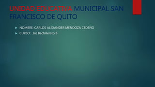 UNIDAD EDUCATIVA MUNICIPAL SAN
FRANCISCO DE QUITO
 NOMBRE: CARLOS ALEXANDER MENDOZA CEDEÑO
 CURSO: 3ro Bachillerato B
 