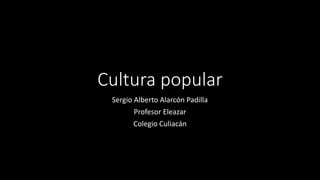 Cultura popular
Sergio Alberto Alarcón Padilla
Profesor Eleazar
Colegio Culiacán

 