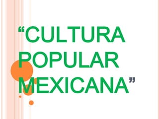 “CULTURA
POPULAR
MEXICANA”
 