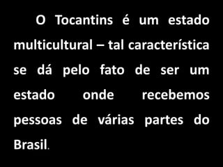 O Tocantins é um estado
multicultural – tal característica
se dá pelo fato de ser um
estado onde recebemos
pessoas de várias partes do
Brasil.
 