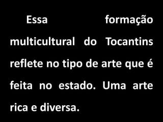 Essa formação
multicultural do Tocantins
reflete no tipo de arte que é
feita no estado. Uma arte
rica e diversa.
 