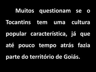 Muitos questionam se o
Tocantins tem uma cultura
popular característica, já que
até pouco tempo atrás fazia
parte do território de Goiás.
 