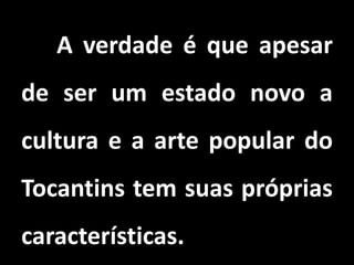 A verdade é que apesar
de ser um estado novo a
cultura e a arte popular do
Tocantins tem suas próprias
características.
 